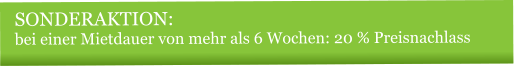 SONDERAKTION:  bei einer Mietdauer von mehr als 6 Wochen: 20 % Preisnachlass